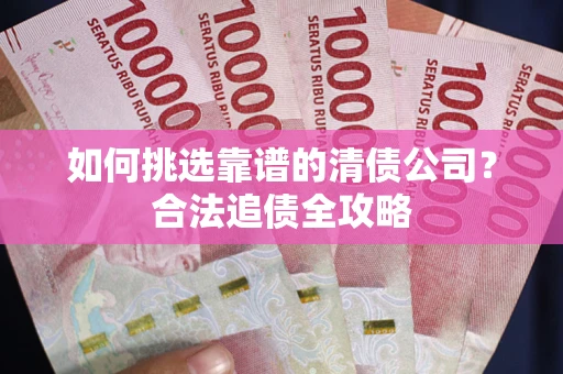 武汉如何挑选靠谱的清债公司?合法追债全攻略 武汉如何挑选靠谱的清债公司?合法追债全攻略