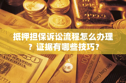 武汉抵押担保诉讼流程怎么办理？证据有哪些技巧？