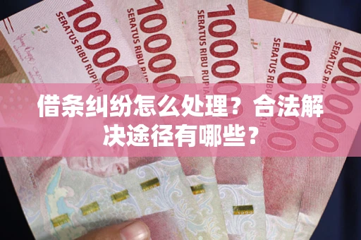 武汉借条纠纷怎么处理？合法解决途径有哪些？