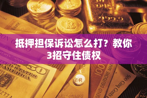 武汉抵押担保诉讼怎么打？教你3招守住债权