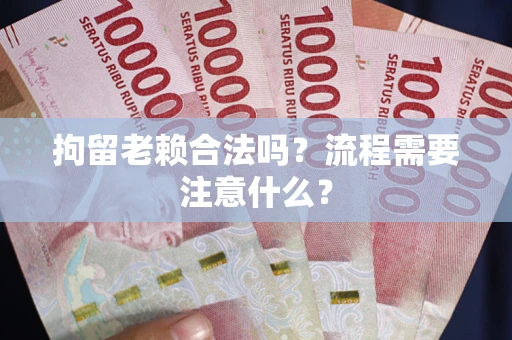 武汉拘留老赖合法吗？流程需要注意什么？