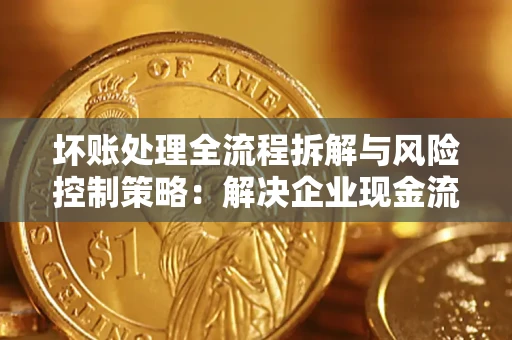 武汉坏账处理全流程拆解与风险控制策略：解决企业现金流顽疾的实战指南