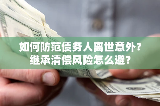 武汉如何防范债务人离世意外？继承清偿风险怎么避？