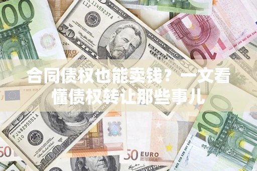 武汉合同债权也能卖钱？一文看懂债权转让那些事儿