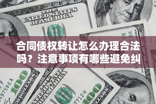 武汉合同债权转让怎么办理合法吗？注意事项有哪些避免纠纷？