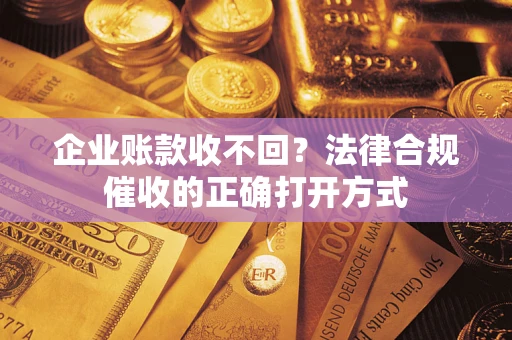 武汉企业账款收不回？法律合规催收的正确打开方式
