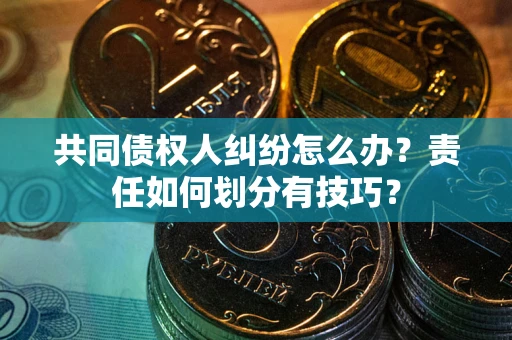 武汉共同债权人纠纷怎么办？责任如何划分有技巧？