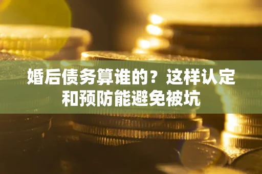 武汉婚后债务算谁的？这样认定和预防能避免被坑