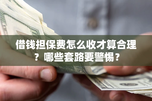 武汉借钱担保费怎么收才算合理？哪些套路要警惕？