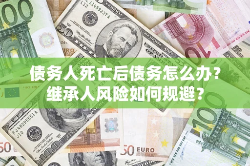 武汉债务人死亡后债务怎么办？继承人风险如何规避？