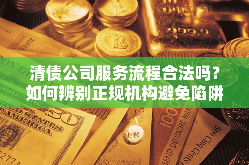 武汉清债公司服务流程合法吗？如何辨别正规机构避免陷阱？