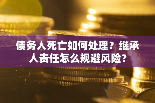 武汉债务人死亡如何处理?继承人责任怎么规避风险? 武汉债务人死亡如何处理?继承人责任怎么规避风险?