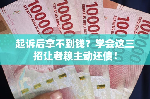 武汉起诉后拿不到钱？学会这三招让老赖主动还债！