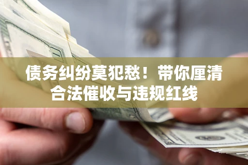 武汉债务纠纷莫犯愁！带你厘清合法催收与违规红线