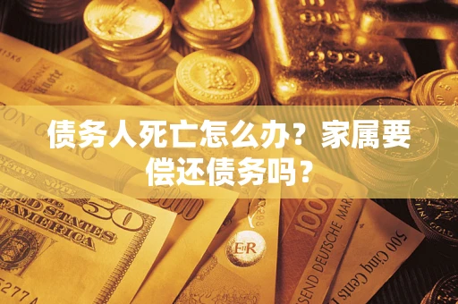 武汉债务人死亡怎么办？家属要偿还债务吗？