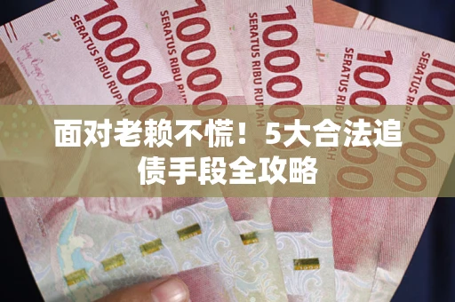 武汉面对老赖不慌！5大合法追债手段全攻略