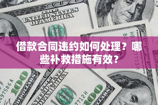 武汉借款合同违约如何处理？哪些补救措施有效？