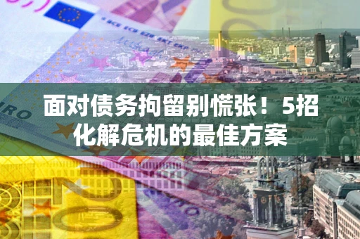 武汉面对债务拘留别慌张！5招化解危机的最佳方案