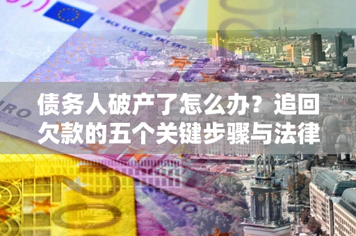 武汉债务人破产了怎么办？追回欠款的五个关键步骤与法律策略
