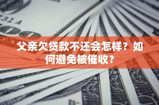 武汉父亲欠贷款不还会怎样？如何避免被催收？