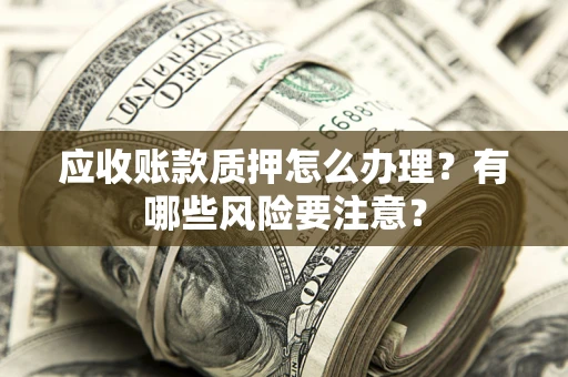 武汉应收账款质押怎么办理？有哪些风险要注意？