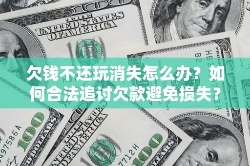 武汉欠钱不还玩消失怎么办?如何合法追讨欠款避免损失? 武汉欠钱不还玩消失怎么办?如何合法追讨欠款避免损失?