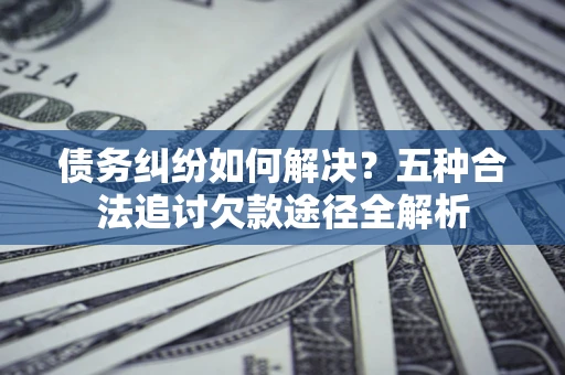 武汉债务纠纷如何解决？五种合法追讨欠款途径全解析