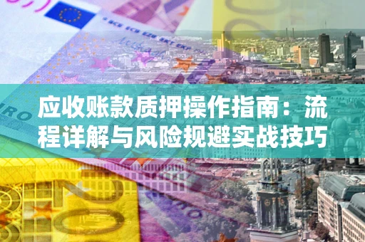 武汉应收账款质押操作指南:流程详解与风险规避实战技巧 武汉应收账款质押操作指南:流程详解与风险规避实战技巧