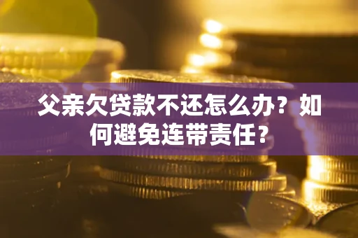 武汉父亲欠贷款不还怎么办？如何避免连带责任？
