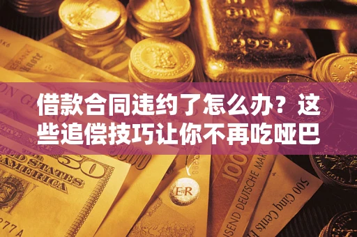 武汉借款合同违约了怎么办？这些追偿技巧让你不再吃哑巴亏