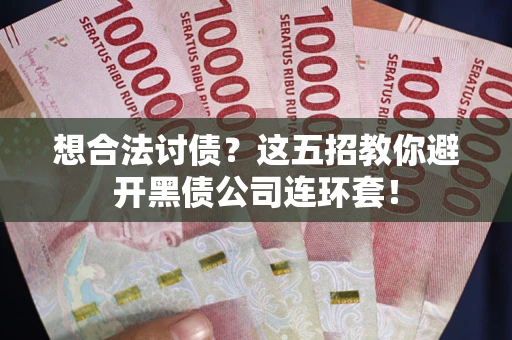 武汉想合法讨债？这五招教你避开黑债公司连环套！