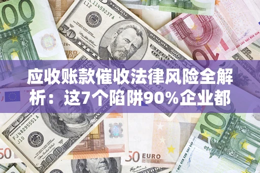 武汉应收账款催收法律风险全解析：这7个陷阱90%企业都踩过（含合规应对指南）