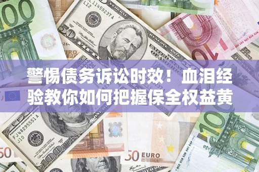 武汉警惕债务诉讼时效！血泪经验教你如何把握保全权益黄金期