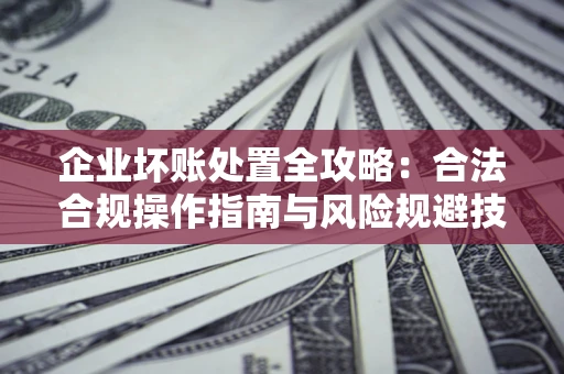 武汉企业坏账处置全攻略：合法合规操作指南与风险规避技巧解析