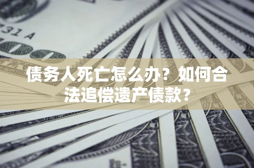 武汉债务人死亡怎么办？如何合法追偿遗产债款？