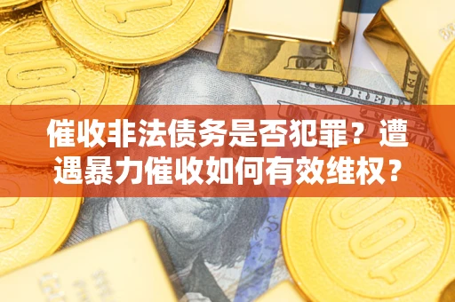 武汉催收非法债务是否犯罪?遭遇暴力催收如何有效维权? 武汉催收非法债务是否犯罪?遭遇暴力催收如何有效维权?