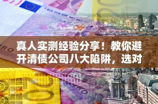 武汉真人实测经验分享！教你避开清债公司八大陷阱，选对机构少走十年弯路