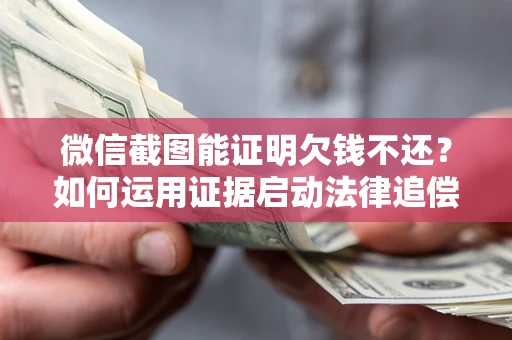 武汉微信截图能证明欠钱不还？如何运用证据启动法律追偿程序？