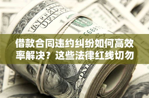 武汉借款合同违约纠纷如何高效率解决？这些法律红线切勿触碰