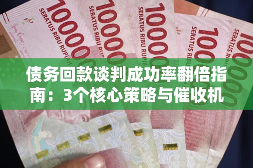 武汉债务回款谈判成功率翻倍指南：3个核心策略与催收机构避坑法则