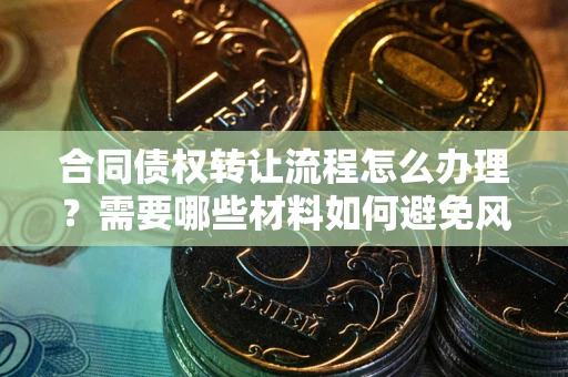 武汉合同债权转让流程怎么办理？需要哪些材料如何避免风险？