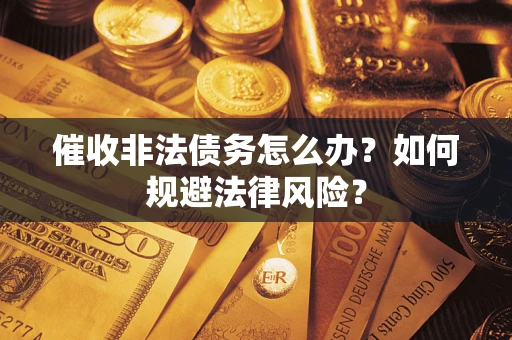 武汉催收非法债务怎么办？如何规避法律风险？