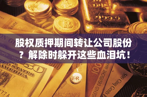 武汉股权质押期间转让公司股份？解除时躲开这些血泪坑！