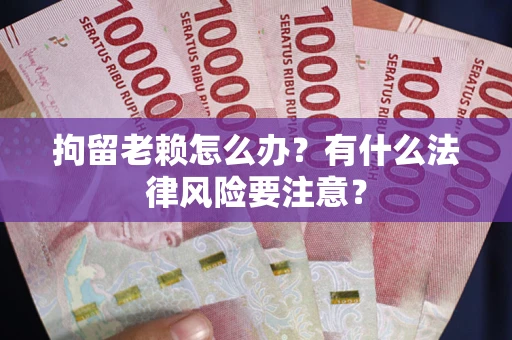 武汉拘留老赖怎么办？有什么法律风险要注意？