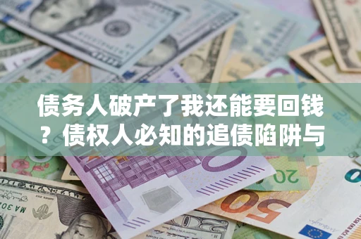 武汉债务人破产了我还能要回钱？债权人必知的追债陷阱与破局之道