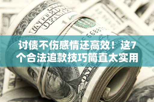 武汉讨债不伤感情还高效！这7个合法追款技巧简直太实用