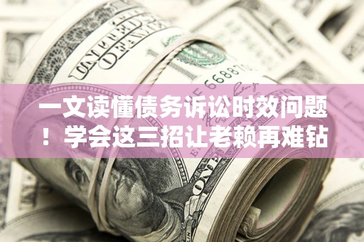 武汉一文读懂债务诉讼时效问题！学会这三招让老赖再难钻空子