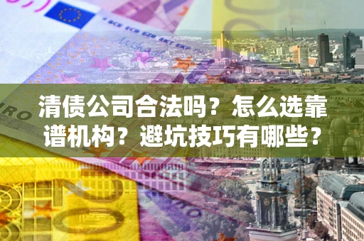 武汉清债公司合法吗？怎么选靠谱机构？避坑技巧有哪些？