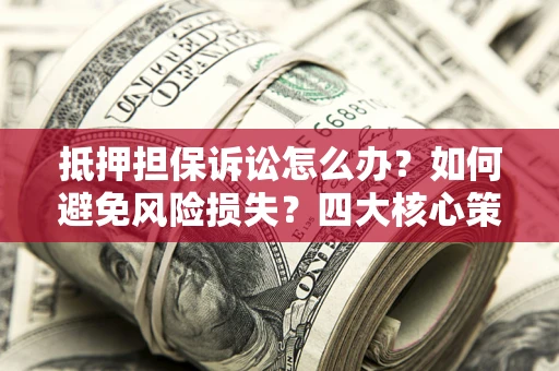武汉抵押担保诉讼怎么办？如何避免风险损失？四大核心策略全解读