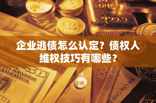 武汉企业逃债怎么认定？债权人维权技巧有哪些？